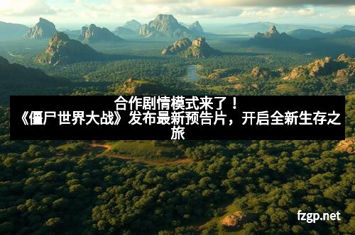 合作剧情模式来了！《僵尸世界大战》发布最新预告片，开启全新生存之旅